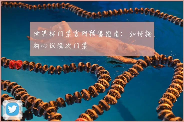 世界杯门票官网预售指南：如何抢购心仪场次门票