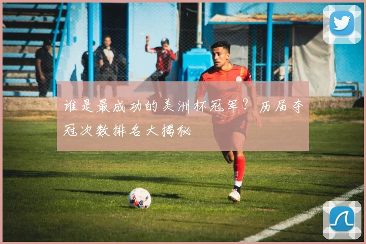 谁是最成功的美洲杯冠军？历届夺冠次数排名大揭秘