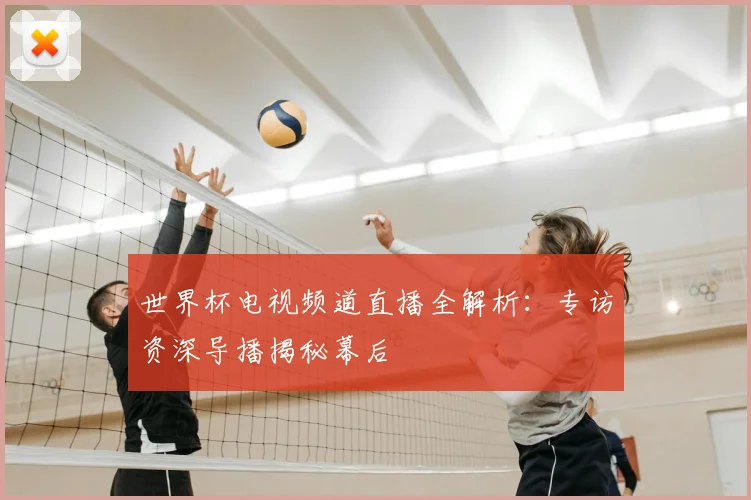 世界杯电视频道直播全解析:专访资深导播揭秘幕后