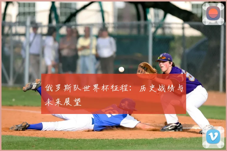 俄罗斯队世界杯征程:历史战绩与未来展望