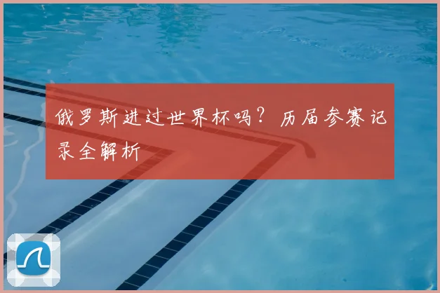 俄罗斯进过世界杯吗?历届参赛记录全解析