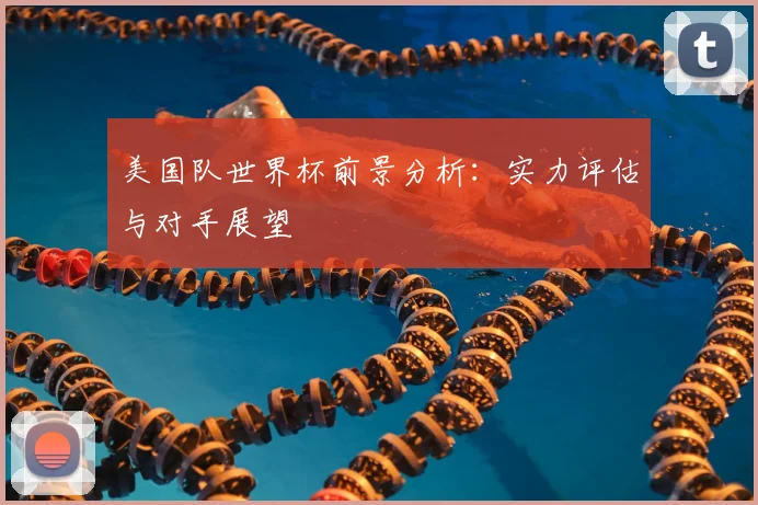美国队世界杯前景分析:实力评估与对手展望