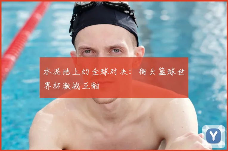 水泥地上的全球对决:街头篮球世界杯激战正酣