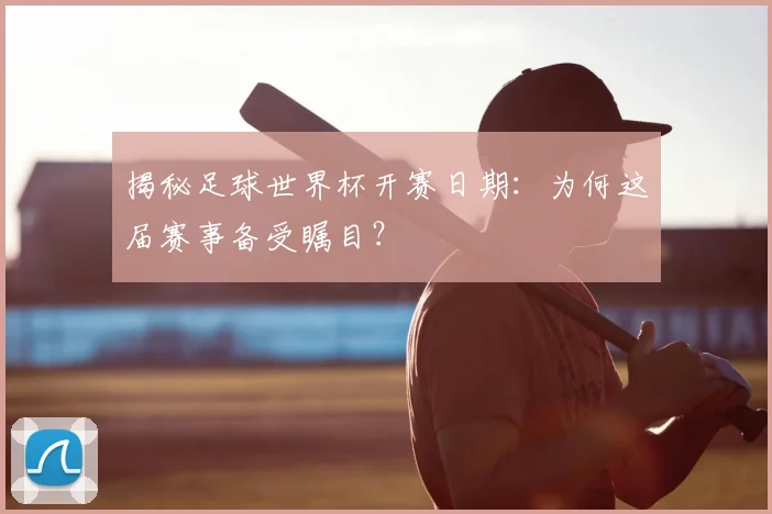 揭秘足球世界杯开赛日期：为何这届赛事备受瞩目？