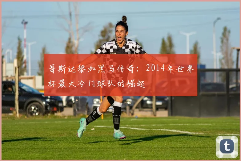 哥斯达黎加黑马传奇：2014年世界杯最大冷门球队的崛起