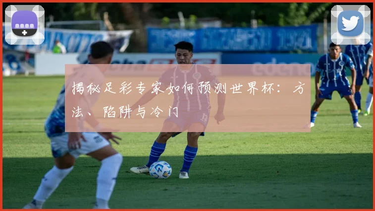 揭秘足彩专家如何预测世界杯：方法、陷阱与冷门