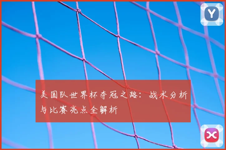 美国队世界杯夺冠之路：战术分析与比赛亮点全解析