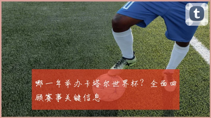 哪一年举办卡塔尔世界杯？全面回顾赛事关键信息