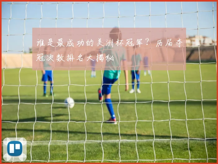 谁是最成功的美洲杯冠军？历届夺冠次数排名大揭秘