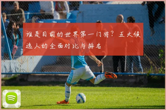 谁是目前的世界第一门将？五大候选人的全面对比与排名