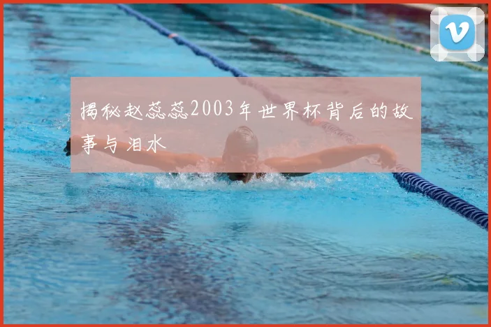 揭秘赵蕊蕊2003年世界杯背后的故事与泪水