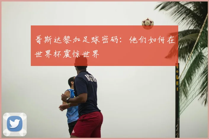 哥斯达黎加足球密码：他们如何在世界杯震惊世界