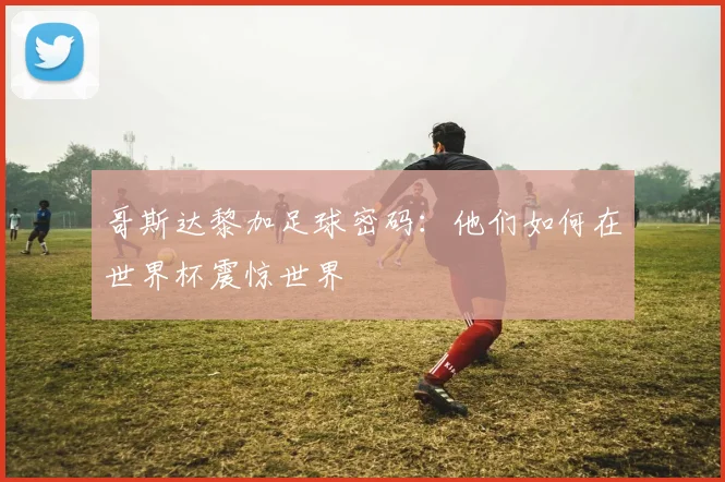 哥斯达黎加足球密码：他们如何在世界杯震惊世界