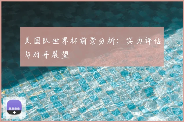 美国队世界杯前景分析：实力评估与对手展望