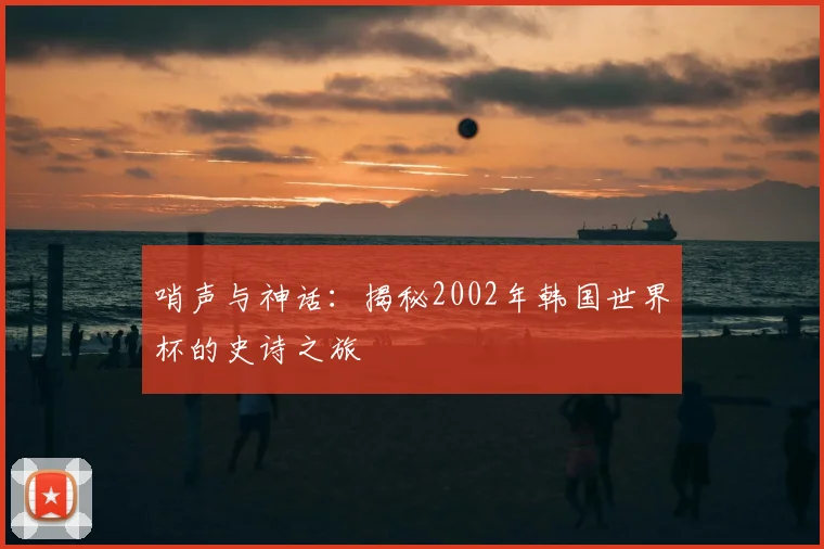 哨声与神话：揭秘2002年韩国世界杯的史诗之旅