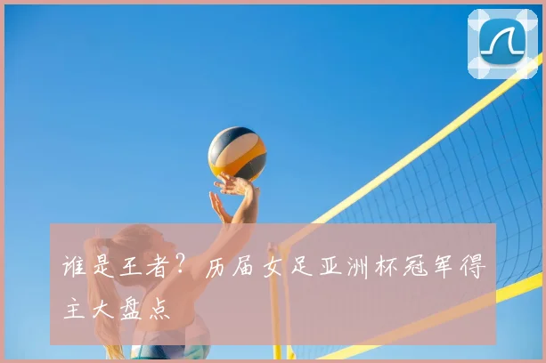 谁是王者？历届女足亚洲杯冠军得主大盘点