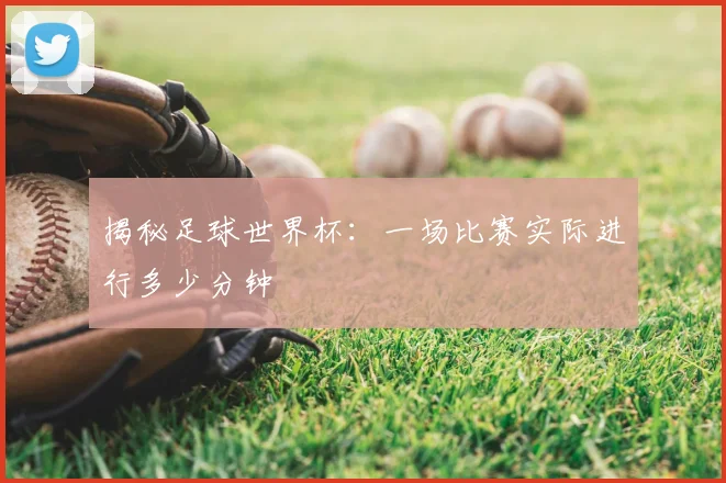 揭秘足球世界杯：一场比赛实际进行多少分钟