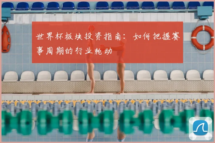 世界杯板块投资指南：如何把握赛事周期的行业轮动