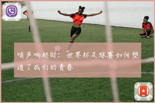 哨声响起时：世界杯足球赛如何塑造了我们的青春