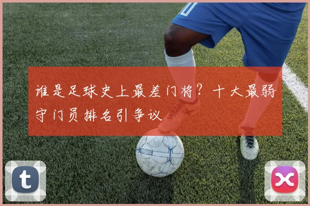 谁是足球史上最差门将？十大最弱守门员排名引争议