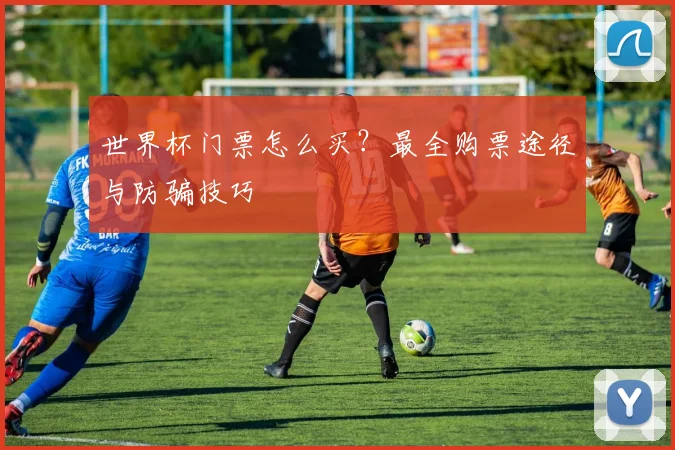 世界杯门票怎么买？最全购票途径与防骗技巧