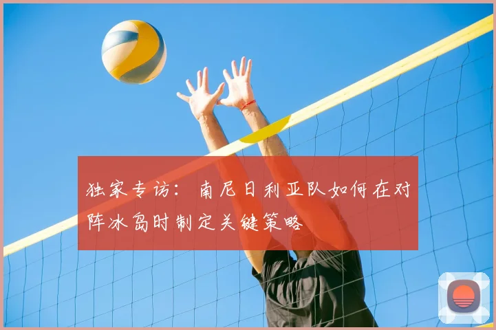 独家专访：南尼日利亚队如何在对阵冰岛时制定关键策略