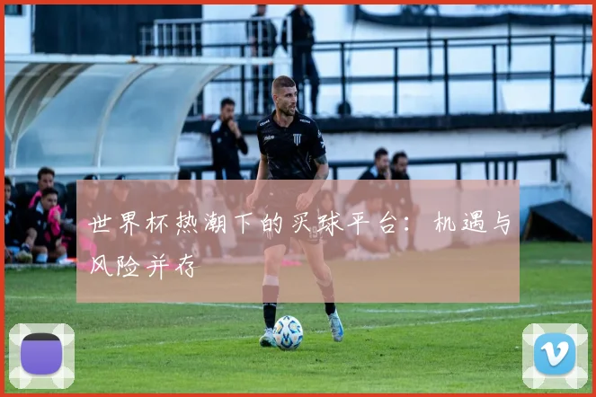 世界杯热潮下的买球平台：机遇与风险并存