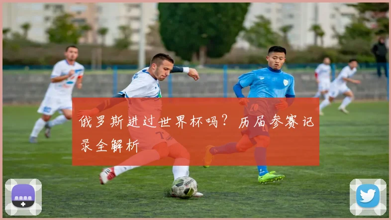 俄罗斯进过世界杯吗?历届参赛记录全解析