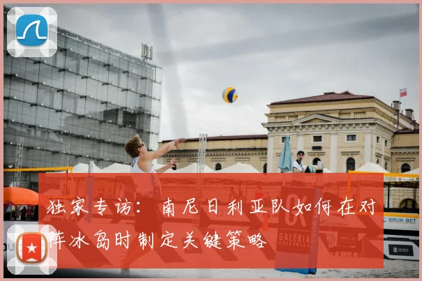 独家专访:南尼日利亚队如何在对阵冰岛时制定关键策略