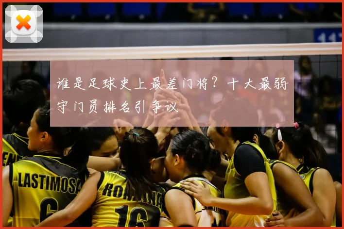 谁是足球史上最差门将？十大最弱守门员排名引争议