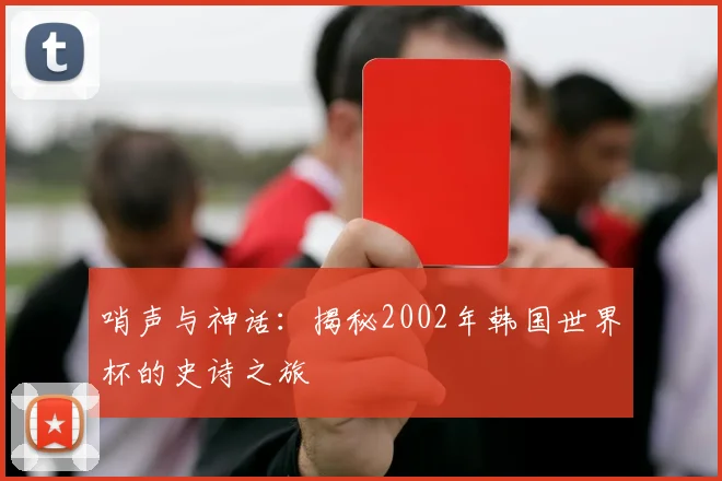 哨声与神话：揭秘2002年韩国世界杯的史诗之旅