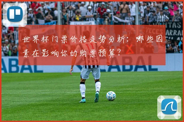 世界杯门票价格走势分析：哪些因素在影响你的购票预算？