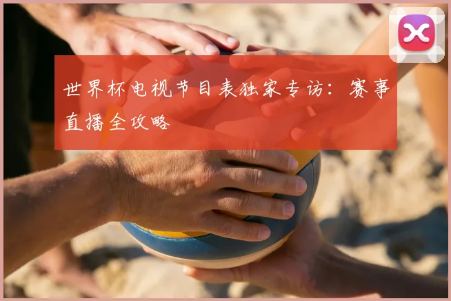 世界杯电视节目表独家专访：赛事直播全攻略