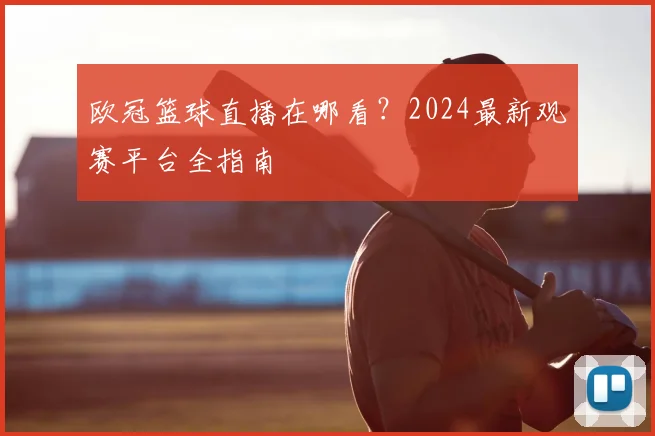 欧冠篮球直播在哪看？2024最新观赛平台全指南