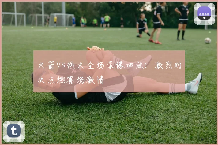 火箭vs热火全场录像回放：激烈对决点燃赛场激情
