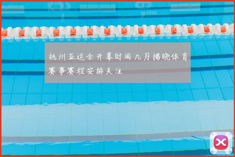 杭州亚运会开幕时间几月揭晓体育赛事赛程安排关注