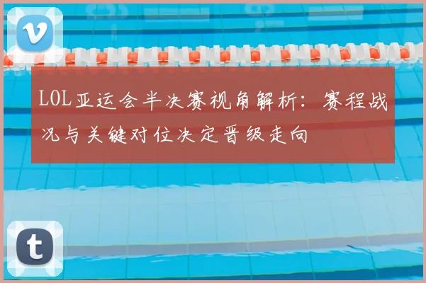 LOL亚运会半决赛视角解析：赛程战况与关键对位决定晋级走向