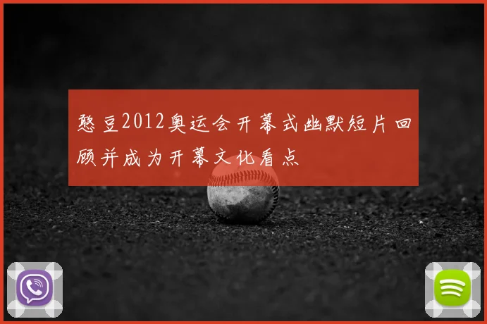 憨豆2012奥运会开幕式幽默短片回顾并成为开幕文化看点