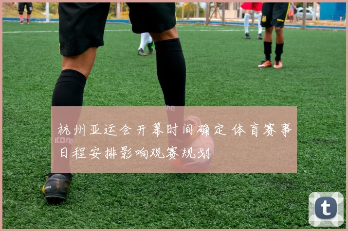 杭州亚运会开幕时间确定 体育赛事日程安排影响观赛规划
