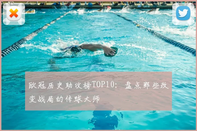 欧冠历史助攻榜TOP10：盘点那些改变战局的传球大师