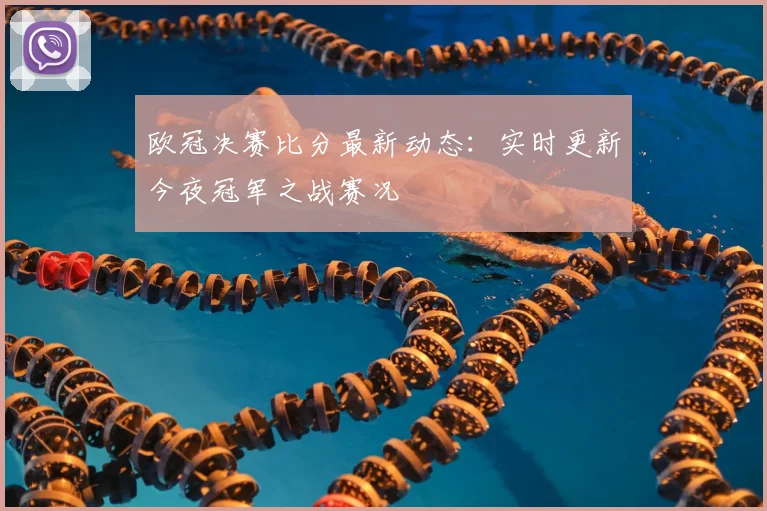 欧冠决赛比分最新动态：实时更新今夜冠军之战赛况