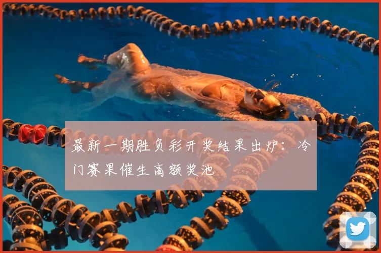 最新一期胜负彩开奖结果出炉：冷门赛果催生高额奖池