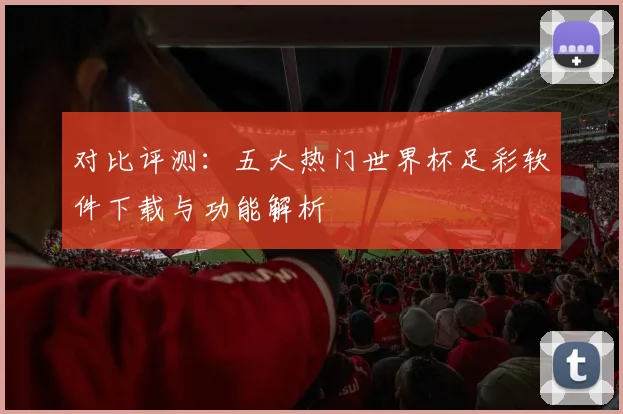 对比评测：五大热门世界杯足彩软件下载与功能解析