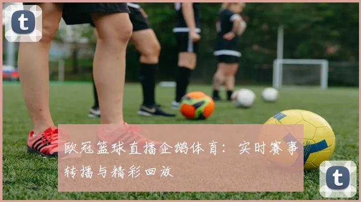 欧冠篮球直播企鹅体育：实时赛事转播与精彩回放