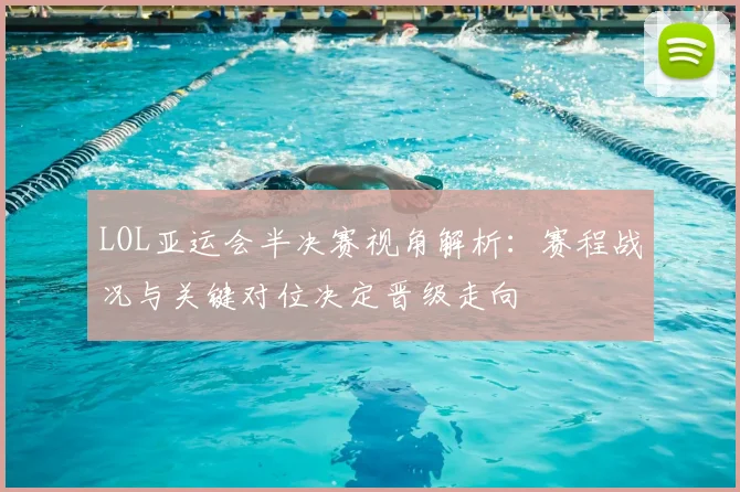 LOL亚运会半决赛视角解析：赛程战况与关键对位决定晋级走向