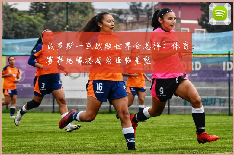 俄罗斯一旦战败世界会怎样？体育赛事地缘格局或面临重塑