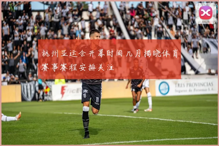 杭州亚运会开幕时间几月揭晓体育赛事赛程安排关注