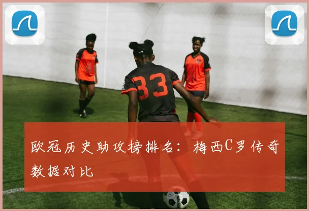 欧冠历史助攻榜排名：梅西C罗传奇数据对比