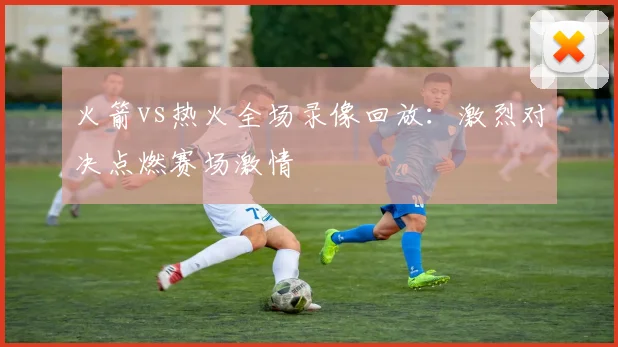 火箭vs热火全场录像回放：激烈对决点燃赛场激情