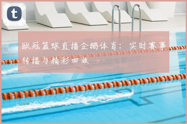 欧冠篮球直播企鹅体育：实时赛事转播与精彩回放
